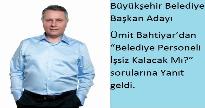 Büyükşehir Belediye Başkan Adayı Ümit Bahtiyar’dan “Belediye Personeli İşsiz Kalacak Mı?” sorularına Yanıt geldi