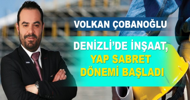 Denizli İnşaat Piyasası Yap - Sat Dönemini Bitirdi, Yap - Sabret Dönemi Başladı