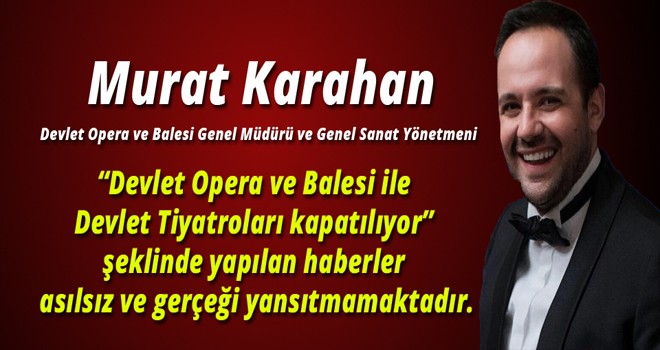 “Devlet Opera ve Balesi ile  Devlet Tiyatroları kapatılıyor”  şeklinde yapılan haberler  asılsız ve gerçeği yansıtmamaktadır.