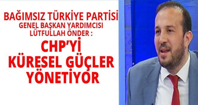 BTP GENEL BAŞKAN YARDIMCISI LÜTFULLAH ÖNDER:CHP'Yİ KÜRESEL GÜÇLER YÖNETİYOR