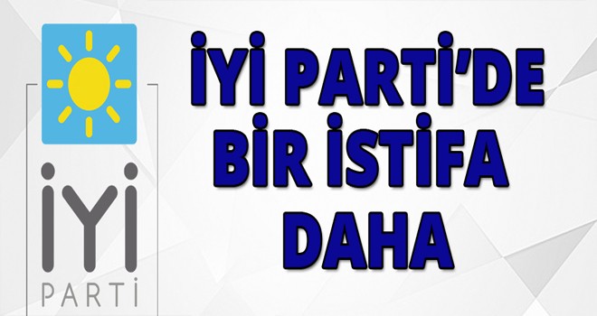 İYİ PARTİ’DE BİR İSTİFA  DAHA