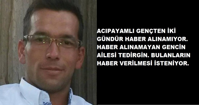 ACIPAYAMLI GENÇTEN İKİ GÜNDÜR HABER ALINAMIYOR