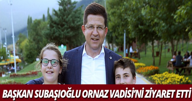 BAŞKAN SUBAŞIOĞLU ORNAZ VADİSİ’Nİ ZİYARET ETTİ